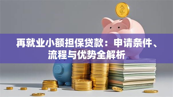 再就业小额担保贷款：申请条件、流程与优势全解析