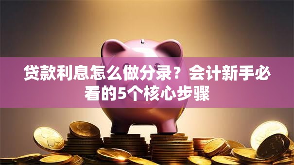 贷款利息怎么做分录？会计新手必看的5个核心步骤