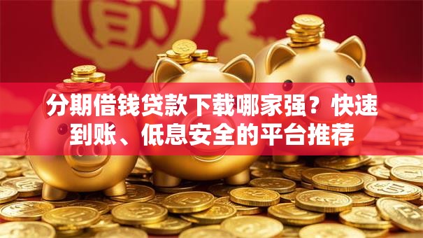 分期借钱贷款下载哪家强?快速到账、低息安全的平台推荐 分期借钱贷款下载哪家强?快速到账、低息安全的平台推荐