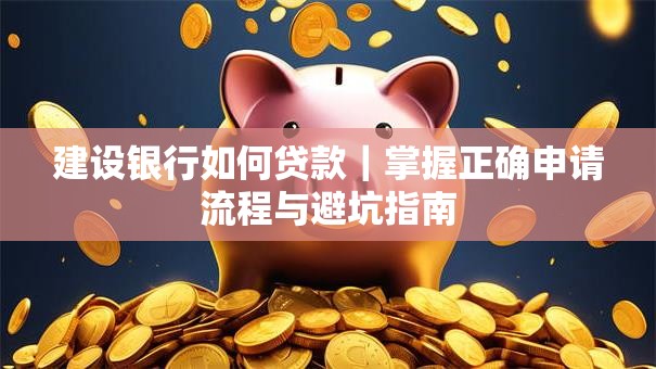 建设银行如何贷款｜掌握正确申请流程与避坑指南
