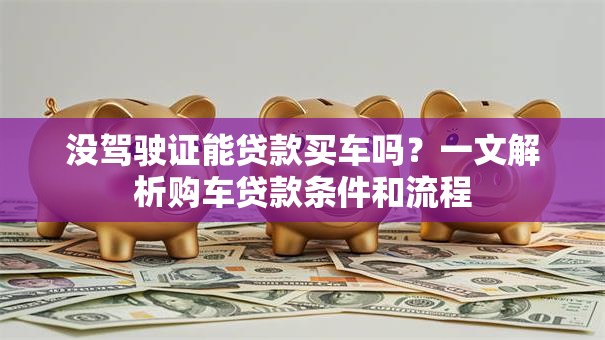 没驾驶证能贷款买车吗？一文解析购车贷款条件和流程
