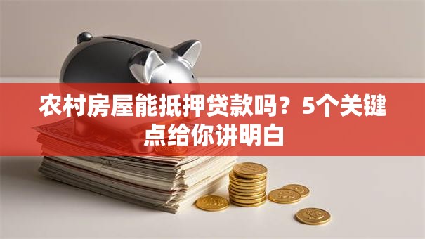 农村房屋能抵押贷款吗？5个关键点给你讲明白