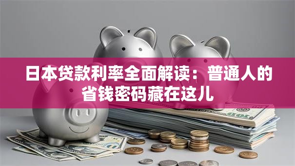 日本贷款利率全面解读：普通人的省钱密码藏在这儿