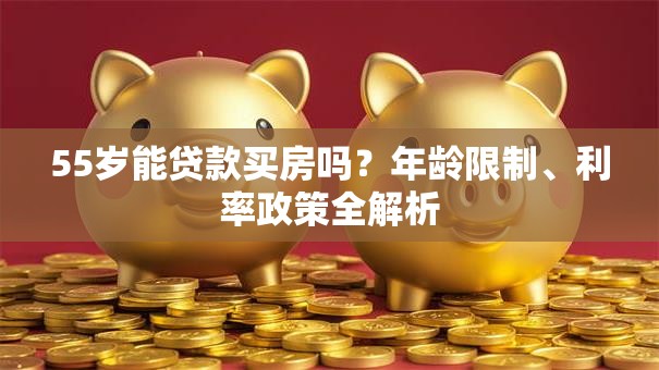 55岁能贷款买房吗？年龄限制、利率政策全解析