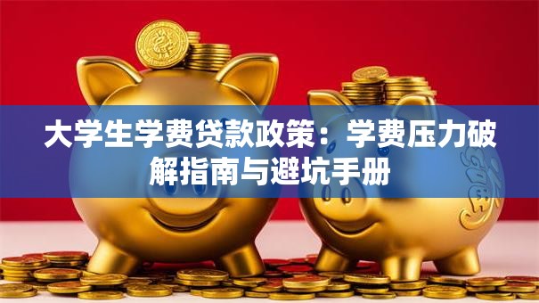 大学生学费贷款政策：学费压力破解指南与避坑手册