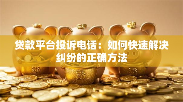 贷款平台投诉电话：如何快速解决纠纷的正确方法
