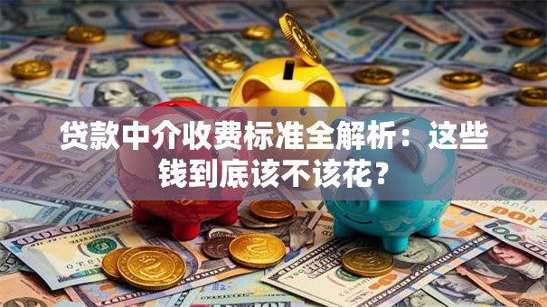 贷款中介收费标准全解析：这些钱到底该不该花？