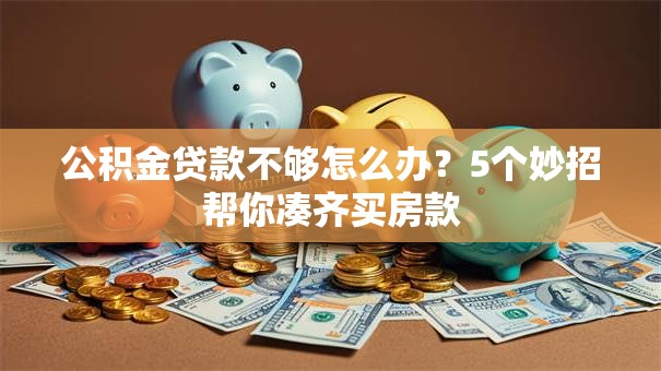 公积金贷款不够怎么办？5个妙招帮你凑齐买房款