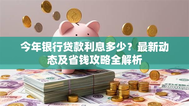 今年银行贷款利息多少？最新动态及省钱攻略全解析