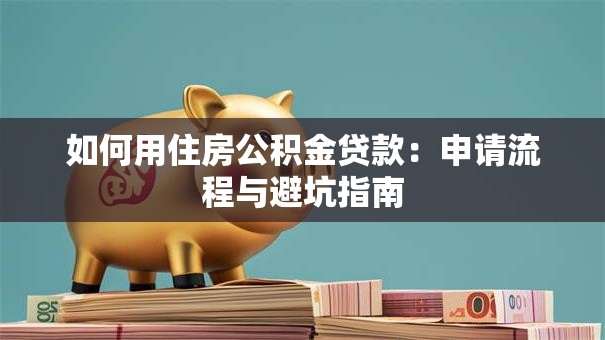 如何用住房公积金贷款:申请流程与避坑指南 如何用住房公积金贷款:申请流程与避坑指南