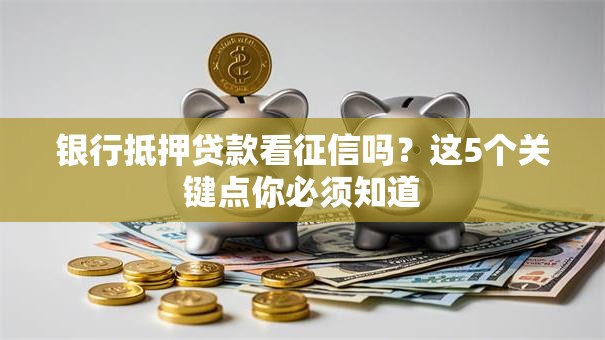 银行抵押贷款看征信吗？这5个关键点你必须知道