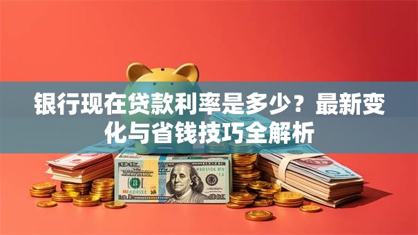 银行现在贷款利率是多少？最新变化与省钱技巧全解析