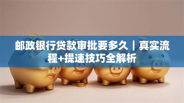 邮政银行贷款审批要多久｜真实流程+提速技巧全解析