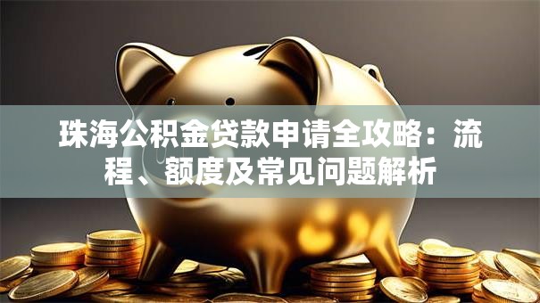 珠海公积金贷款申请全攻略：流程、额度及常见问题解析