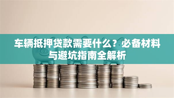 车辆抵押贷款需要什么？必备材料与避坑指南全解析