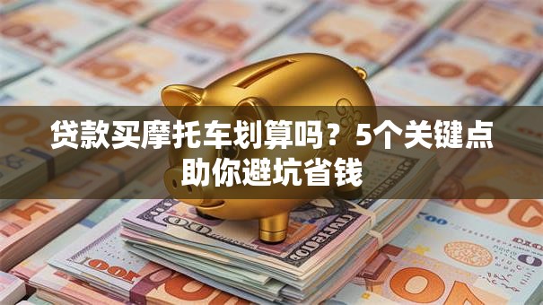 贷款买摩托车划算吗?5个关键点助你避坑省钱 贷款买摩托车划算吗?5个关键点助你避坑省钱