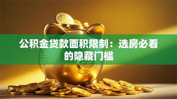 公积金贷款面积限制:选房必看的隐藏门槛 公积金贷款面积限制:选房必看的隐藏门槛