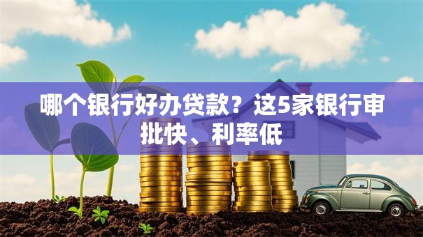 哪个银行好办贷款?这5家银行审批快、利率低 哪个银行好办贷款?这5家银行审批快、利率低
