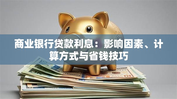 商业银行贷款利息：影响因素、计算方式与省钱技巧