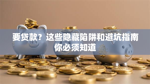 要贷款？这些隐藏陷阱和避坑指南你必须知道