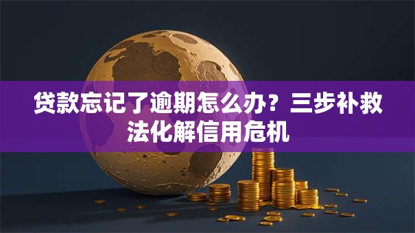 贷款忘记了逾期怎么办?三步补救法化解信用危机 贷款忘记了逾期怎么办?三步补救法化解信用危机