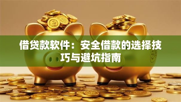 借贷款软件:安全借款的选择技巧与避坑指南 借贷款软件:安全借款的选择技巧与避坑指南