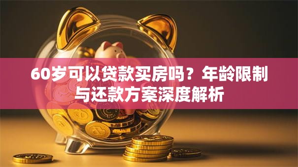 60岁可以贷款买房吗?年龄限制与还款方案深度解析 60岁可以贷款买房吗?年龄限制与还款方案深度解析