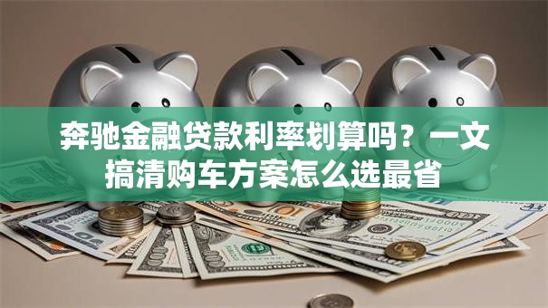 奔驰金融贷款利率划算吗？一文搞清购车方案怎么选最省