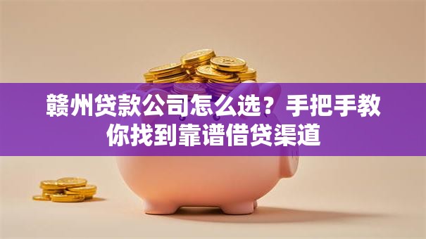赣州贷款公司怎么选？手把手教你找到靠谱借贷渠道