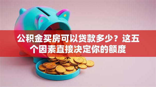 公积金买房可以贷款多少？这五个因素直接决定你的额度
