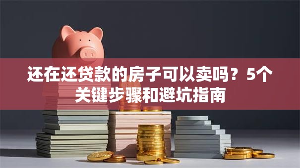 还在还贷款的房子可以卖吗？5个关键步骤和避坑指南