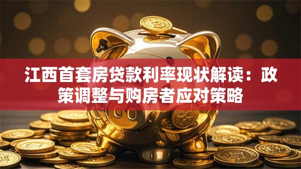 江西首套房贷款利率现状解读：政策调整与购房者应对策略