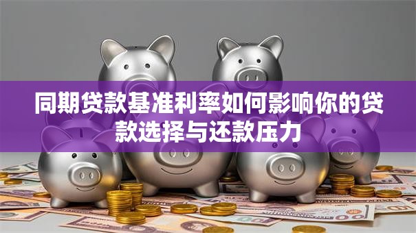 同期贷款基准利率如何影响你的贷款选择与还款压力