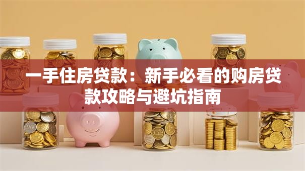 一手住房贷款：新手必看的购房贷款攻略与避坑指南