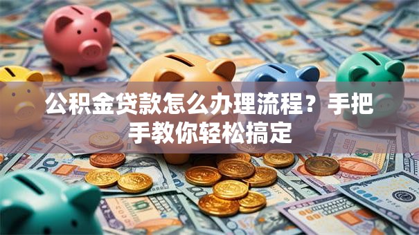 公积金贷款怎么办理流程？手把手教你轻松搞定