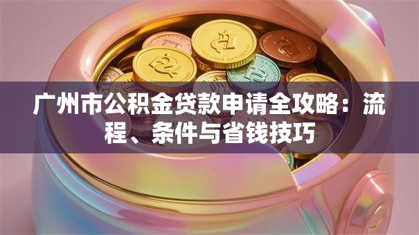 广州市公积金贷款申请全攻略：流程、条件与省钱技巧