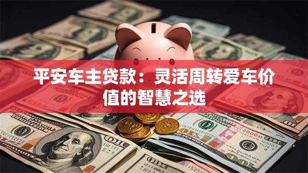 平安车主贷款：灵活周转爱车价值的智慧之选