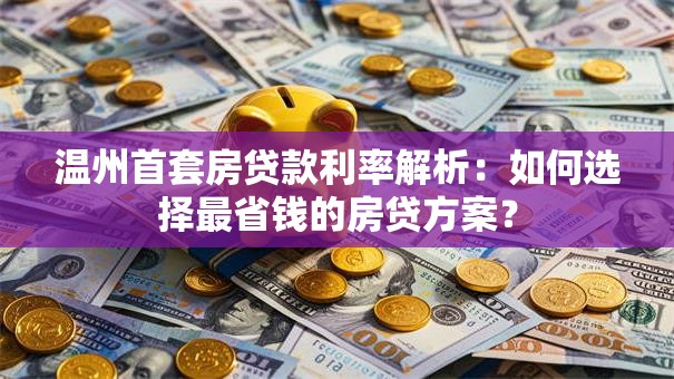温州首套房贷款利率解析：如何选择最省钱的房贷方案？