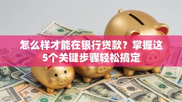 怎么样才能在银行贷款?掌握这5个关键步骤轻松搞定 怎么样才能在银行贷款?掌握这5个关键步骤轻松搞定
