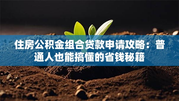 住房公积金组合贷款申请攻略：普通人也能搞懂的省钱秘籍
