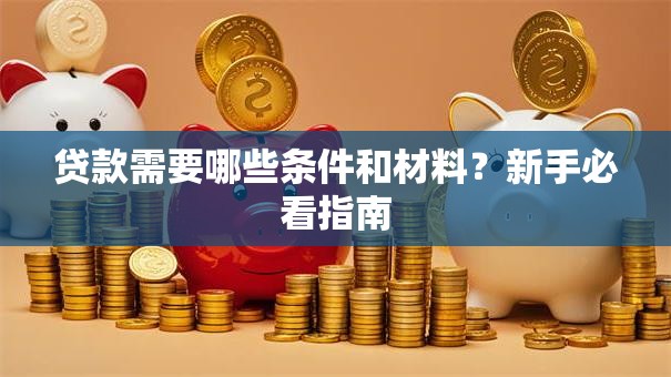 贷款需要哪些条件和材料？新手必看指南