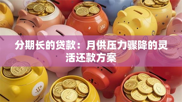 分期长的贷款：月供压力骤降的灵活还款方案