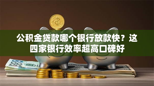 公积金贷款哪个银行放款快？这四家银行效率超高口碑好