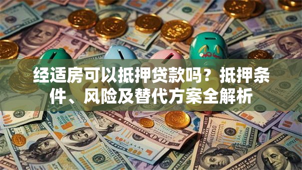 经适房可以抵押贷款吗？抵押条件、风险及替代方案全解析
