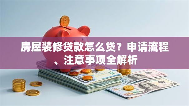 房屋装修贷款怎么贷？申请流程、注意事项全解析