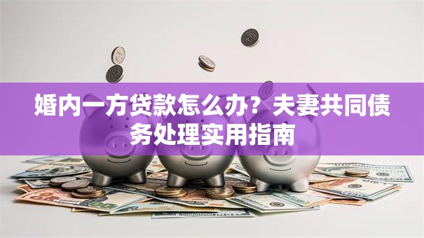 婚内一方贷款怎么办?夫妻共同债务处理实用指南 婚内一方贷款怎么办?夫妻共同债务处理实用指南