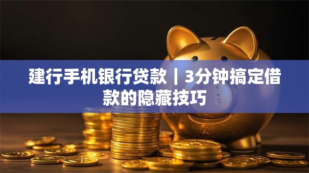 建行手机银行贷款｜3分钟搞定借款的隐藏技巧