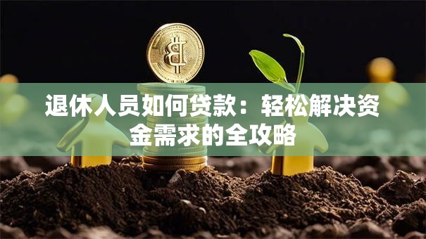 退休人员如何贷款：轻松解决资金需求的全攻略