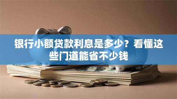 银行小额贷款利息是多少？看懂这些门道能省不少钱