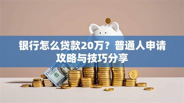 银行怎么贷款20万？普通人申请攻略与技巧分享